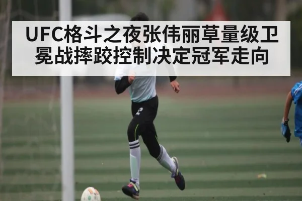 UFC格斗之夜张伟丽草量级卫冕战摔跤控制决定冠军走向